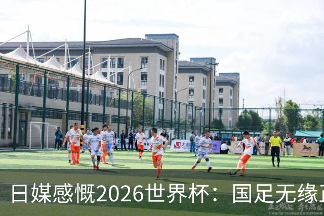 日媒感慨2026世界杯：国足无缘正赛，中国球迷只剩裁判可关注