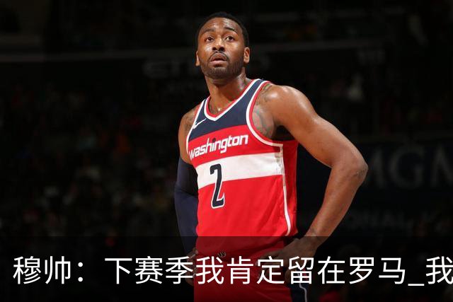 穆帅：下赛季我肯定留在罗马 我们能拿欧冠席位
